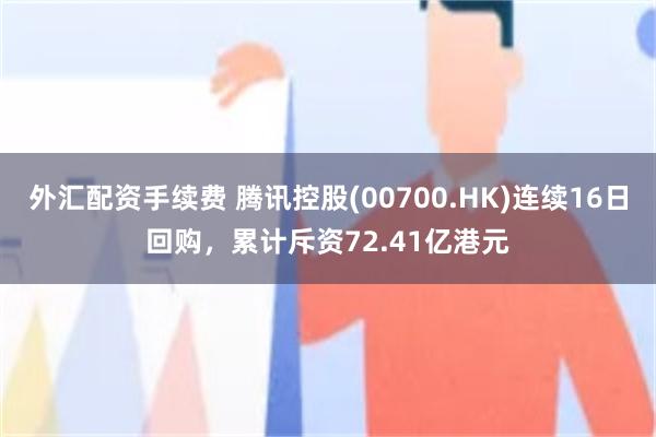 外汇配资手续费 腾讯控股(00700.HK)连续16日回购,累计斥资72.41亿港元
