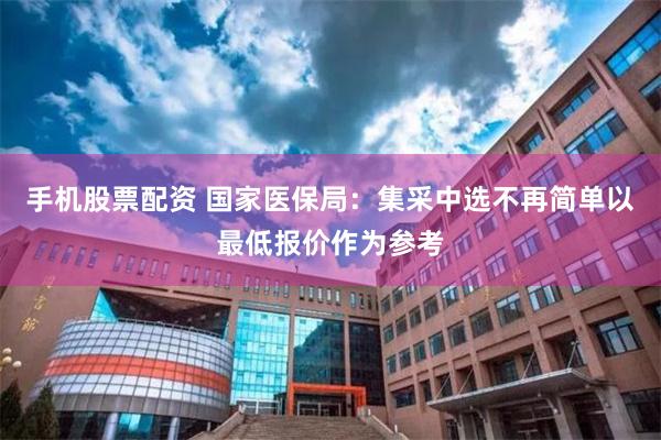 手机股票配资 国家医保局：集采中选不再简单以最低报价作为参考