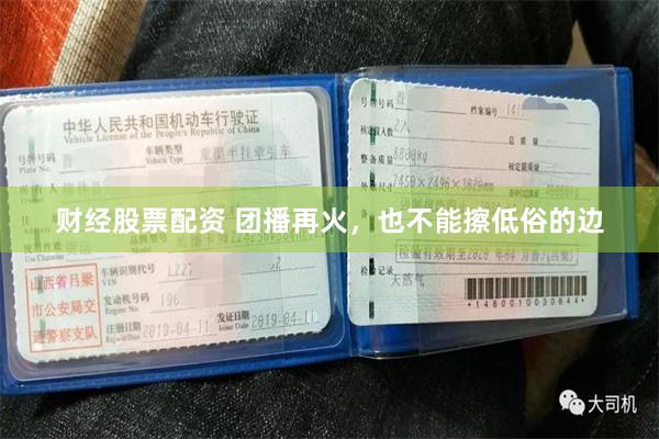 财经股票配资 团播再火，也不能擦低俗的边