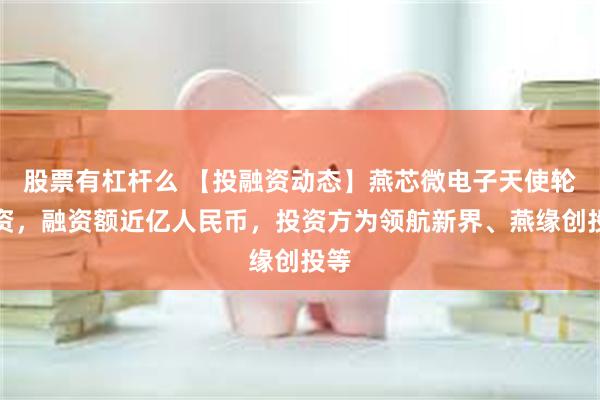 股票有杠杆么 【投融资动态】燕芯微电子天使轮融资，融资额近亿人民币，投资方为领航新界、燕缘创投等