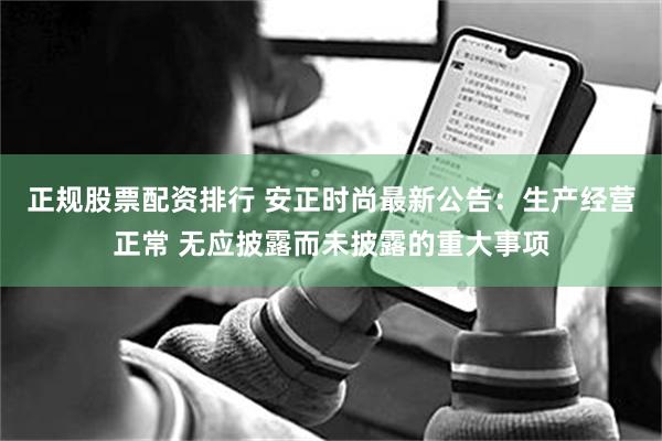 正规股票配资排行 安正时尚最新公告：生产经营正常 无应披露而未披露的重大事项