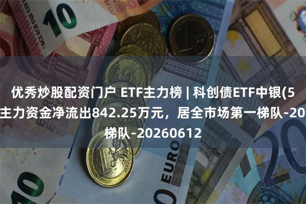 优秀炒股配资门户 ETF主力榜 | 科创债ETF中银(551060)主力资金净流出842.25万元，居全市场第一梯队-20260612