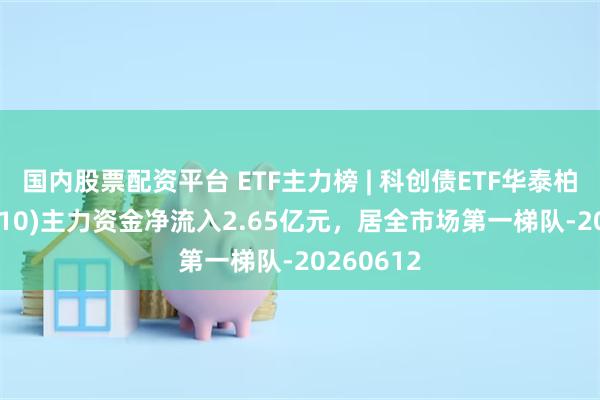 国内股票配资平台 ETF主力榜 | 科创债ETF华泰柏瑞(551510)主力资金净流入2.65亿元，居全市场第一梯队-20260612