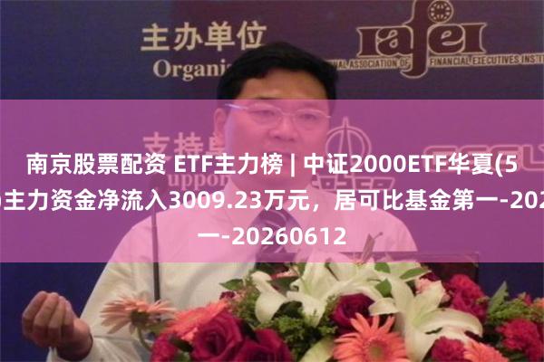 南京股票配资 ETF主力榜 | 中证2000ETF华夏(562660)主力资金净流入3009.23万元，居可比基金第一-20260612