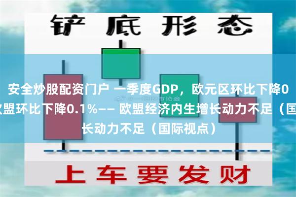 安全炒股配资门户 一季度GDP,欧元区环比下降0.2%、欧盟环比下降0.1%—— 欧盟经济内生增长动力不足(国际视点)
