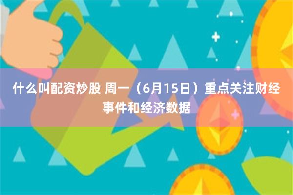 什么叫配资炒股 周一（6月15日）重点关注财经事件和经济数据
