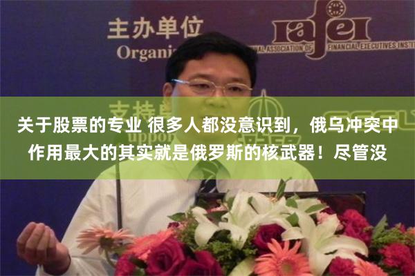 关于股票的专业 很多人都没意识到，俄乌冲突中作用最大的其实就是俄罗斯的核武器！尽管没