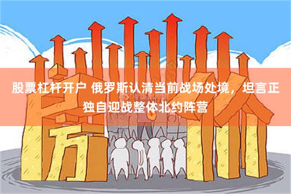 股票杠杆开户 俄罗斯认清当前战场处境，坦言正独自迎战整体北约阵营