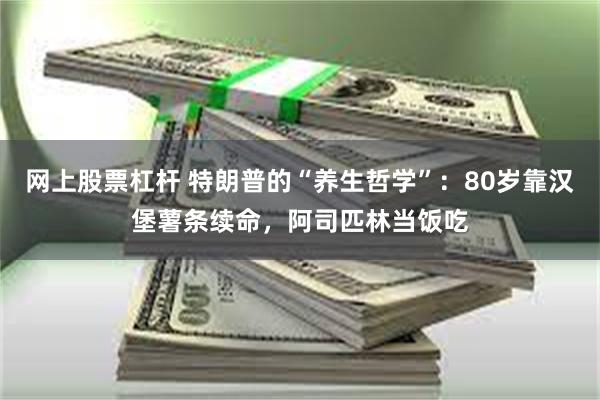 网上股票杠杆 特朗普的“养生哲学”：80岁靠汉堡薯条续命，阿司匹林当饭吃