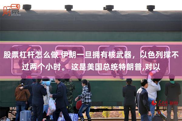 股票杠杆怎么做 伊朗一旦拥有核武器，以色列撑不过两个小时。 这是美国总统特朗普,对以