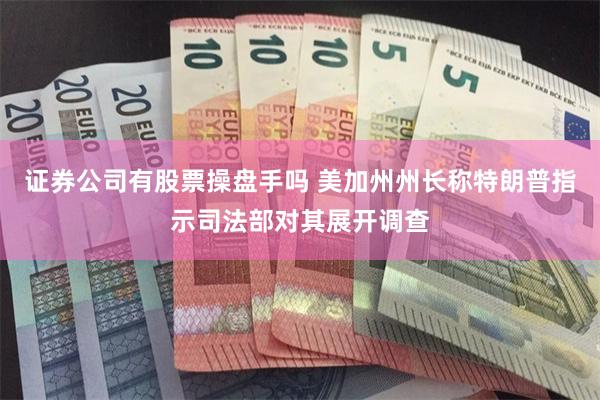 证券公司有股票操盘手吗 美加州州长称特朗普指示司法部对其展开调查