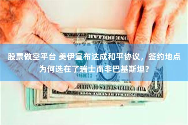 股票做空平台 美伊宣布达成和平协议,签约地点为何选在了瑞士而非巴基斯坦?