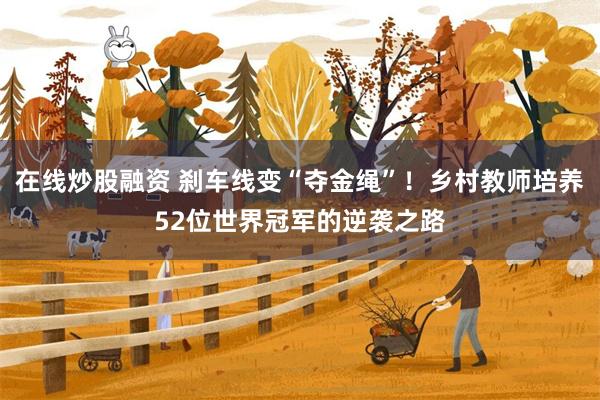 在线炒股融资 刹车线变“夺金绳”！乡村教师培养52位世界冠军的逆袭之路