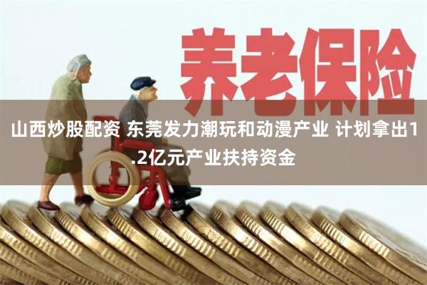 山西炒股配资 东莞发力潮玩和动漫产业 计划拿出1.2亿元产业扶持资金