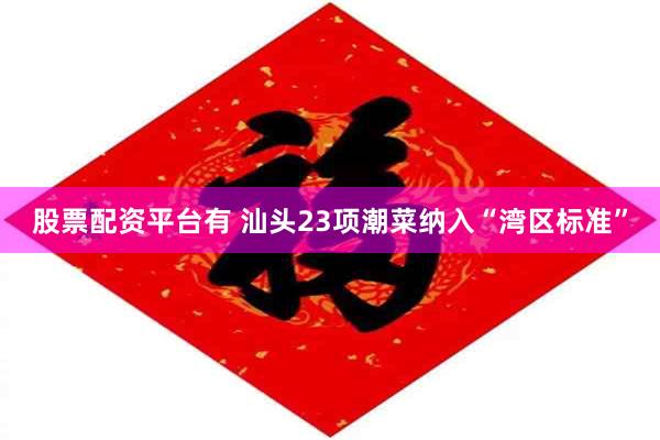 股票配资平台有 汕头23项潮菜纳入“湾区标准”