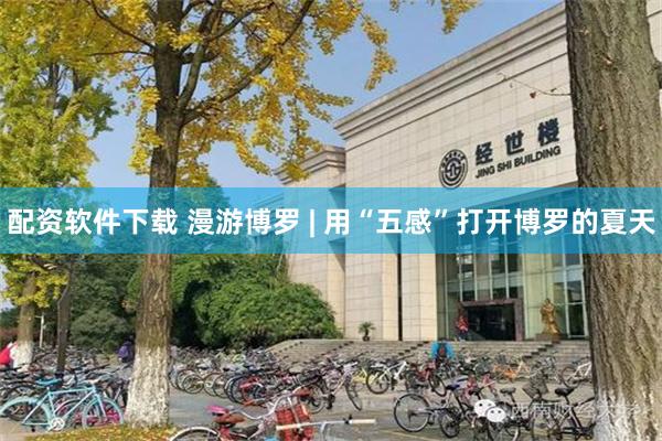 配资软件下载 漫游博罗 | 用“五感”打开博罗的夏天