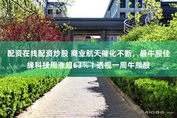 配资在线配资炒股 商业航天催化不断，最牛股佳缘科技周涨超63%丨透视一周牛熊股