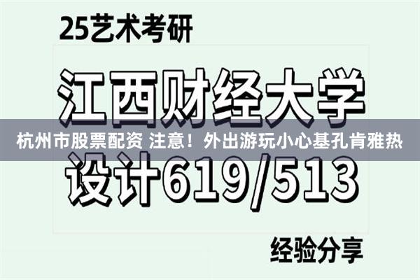 杭州市股票配资 注意！外出游玩小心基孔肯雅热