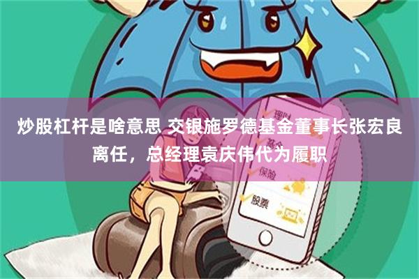 炒股杠杆是啥意思 交银施罗德基金董事长张宏良离任，总经理袁庆伟代为履职