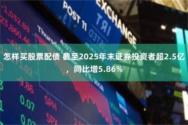 怎样买股票配债 截至2025年末证券投资者超2.5亿，同比增5.86%