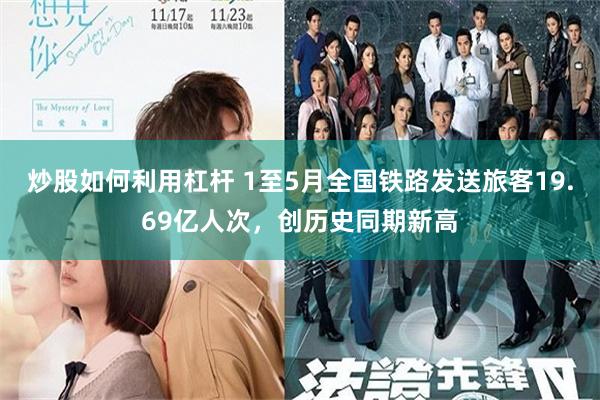 炒股如何利用杠杆 1至5月全国铁路发送旅客19.69亿人次，创历史同期新高