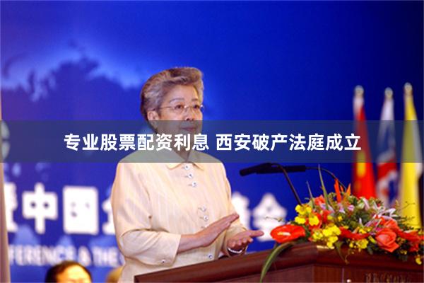 专业股票配资利息 西安破产法庭成立