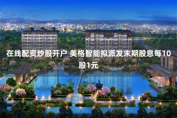 在线配资炒股开户 美格智能拟派发末期股息每10股1元