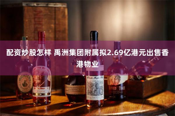 配资炒股怎样 禹洲集团附属拟2.69亿港元出售香港物业