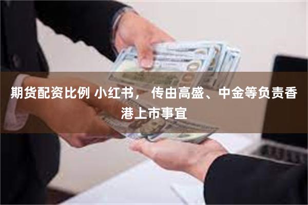 期货配资比例 小红书, 传由高盛、中金等负责香港上市事宜