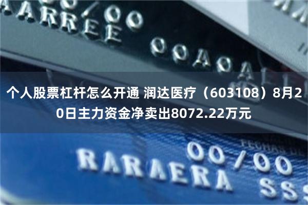 个人股票杠杆怎么开通 润达医疗（603108）8月20日主力资金净卖出8072.22万元