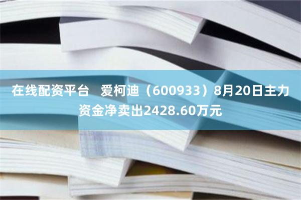 在线配资平台   爱柯迪（600933）8月20日主力资金净卖出2428.60万元