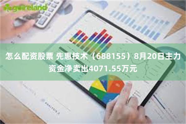 怎么配资股票 先惠技术（688155）8月20日主力资金净卖出4071.55万元