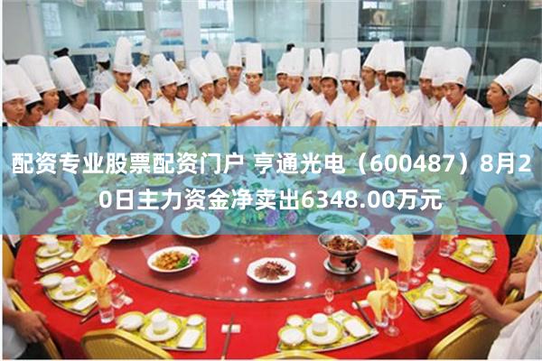 配资专业股票配资门户 亨通光电（600487）8月20日主力资金净卖出6348.00万元
