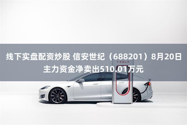 线下实盘配资炒股 信安世纪（688201）8月20日主力资金净卖出510.01万元