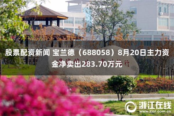 股票配资新闻 宝兰德（688058）8月20日主力资金净卖出283.70万元