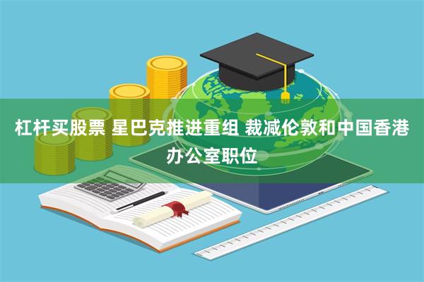 杠杆买股票 星巴克推进重组 裁减伦敦和中国香港办公室职位