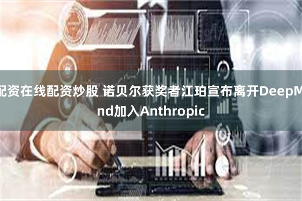 配资在线配资炒股 诺贝尔获奖者江珀宣布离开DeepMind加入Anthropic