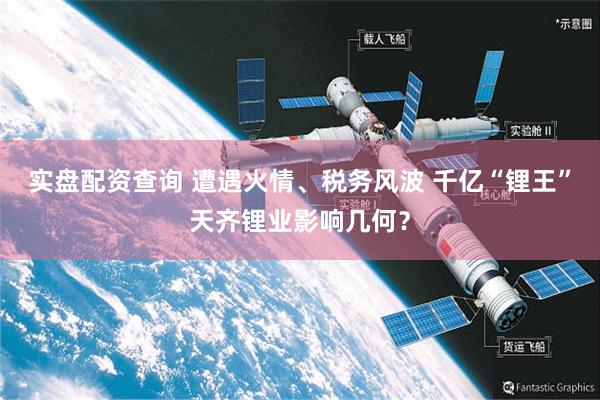 实盘配资查询 遭遇火情、税务风波 千亿“锂王”天齐锂业影响几何？