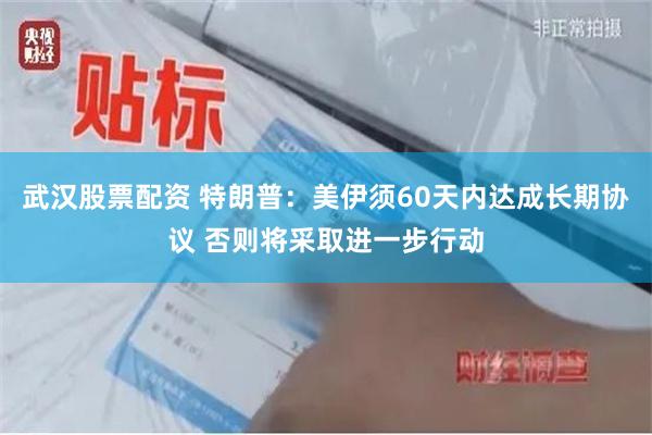 武汉股票配资 特朗普：美伊须60天内达成长期协议 否则将采取进一步行动