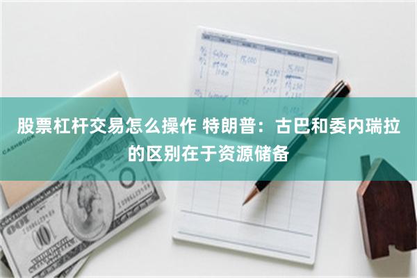 股票杠杆交易怎么操作 特朗普:古巴和委内瑞拉的区别在于资源储备