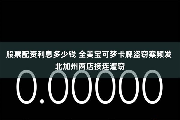 股票配资利息多少钱 全美宝可梦卡牌盗窃案频发 北加州两店接连遭窃