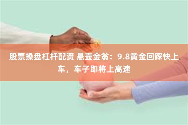 股票操盘杠杆配资 悬壶金翁：9.8黄金回踩快上车，车子即将上高速