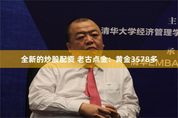 全新的炒股配资 老古点金：黄金3578多