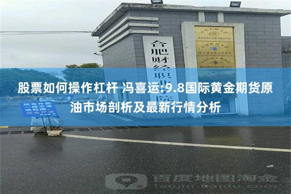 股票如何操作杠杆 冯喜运:9.8国际黄金期货原油市场剖析及最新行情分析