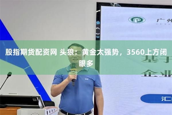 股指期货配资网 头狼：黄金太强势，3560上方闭眼多