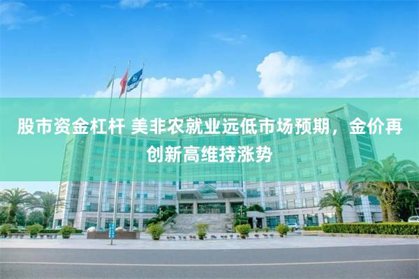 股市资金杠杆 美非农就业远低市场预期，金价再创新高维持涨势