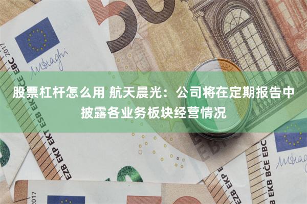 股票杠杆怎么用 航天晨光：公司将在定期报告中披露各业务板块经营情况