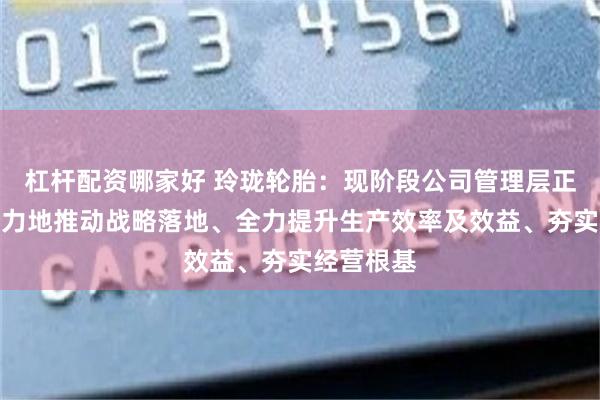 杠杆配资哪家好 玲珑轮胎：现阶段公司管理层正在更加努力地推动战略落地、全力提升生产效率及效益、夯实经营根基