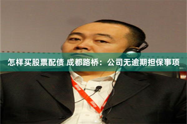 怎样买股票配债 成都路桥：公司无逾期担保事项