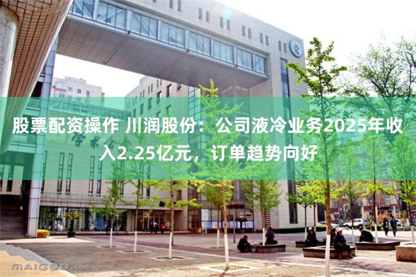 股票配资操作 川润股份：公司液冷业务2025年收入2.25亿元，订单趋势向好